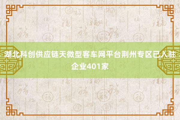 湖北科创供应链天微型客车网平台荆州专区已入驻企业401家
